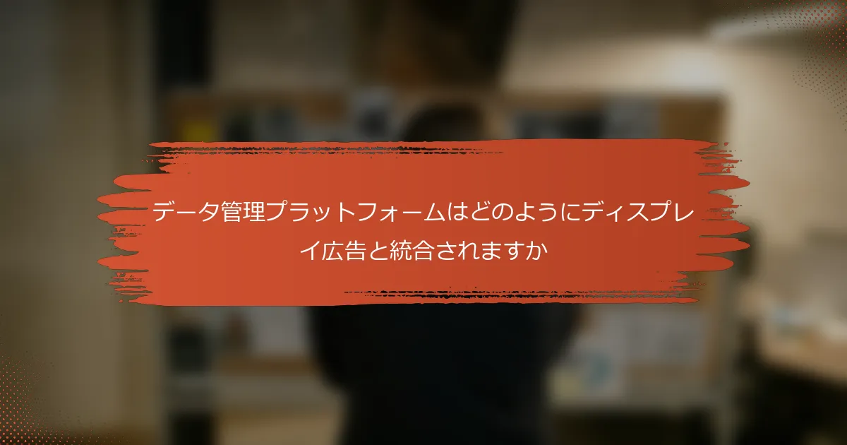 データ管理プラットフォームはどのようにディスプレイ広告と統合されますか