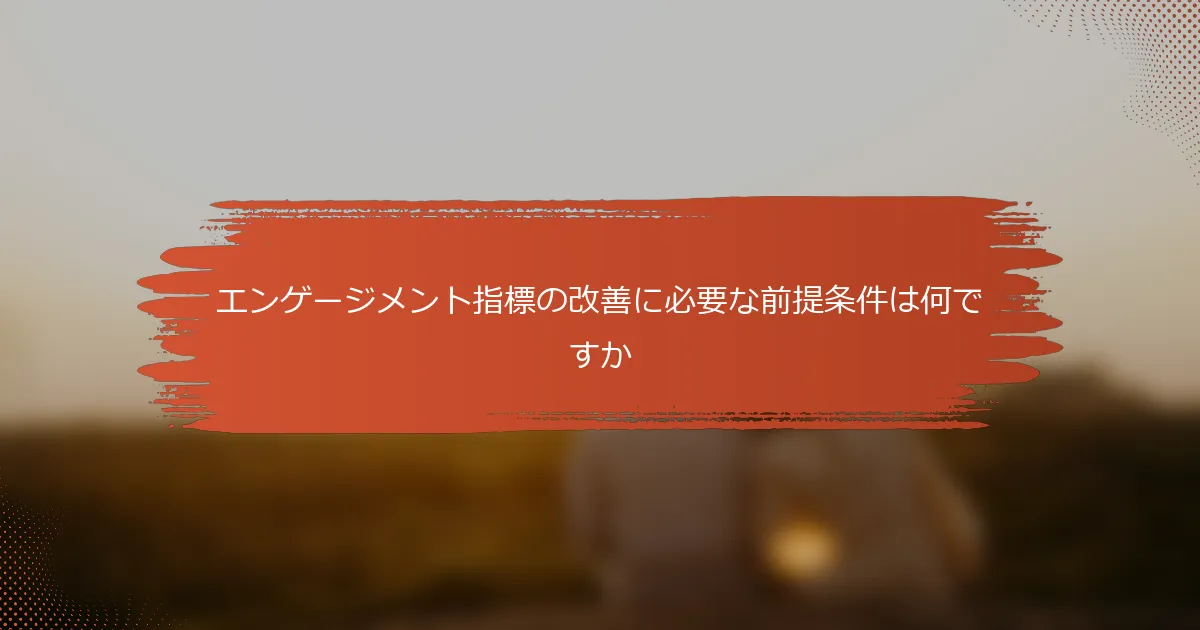 エンゲージメント指標の改善に必要な前提条件は何ですか