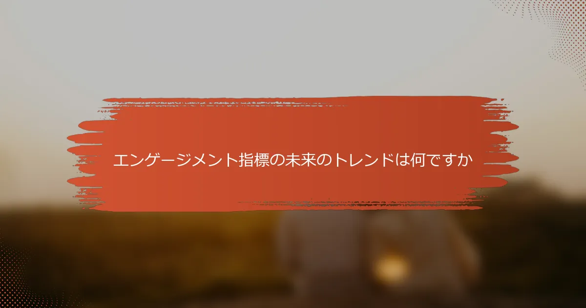 エンゲージメント指標の未来のトレンドは何ですか
