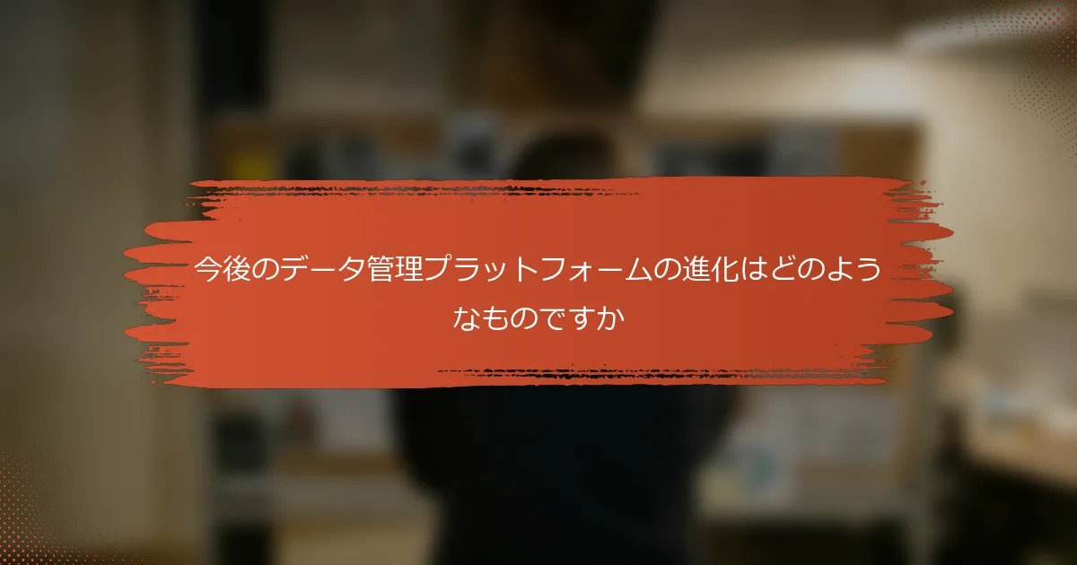 今後のデータ管理プラットフォームの進化はどのようなものですか