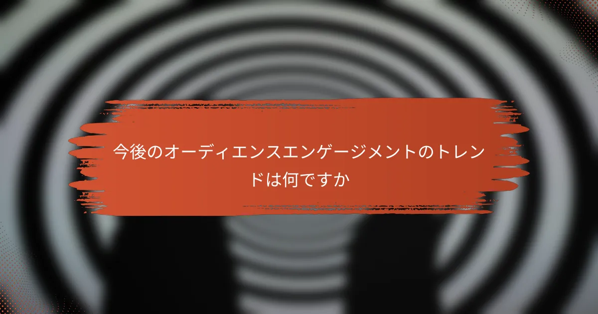 今後のオーディエンスエンゲージメントのトレンドは何ですか
