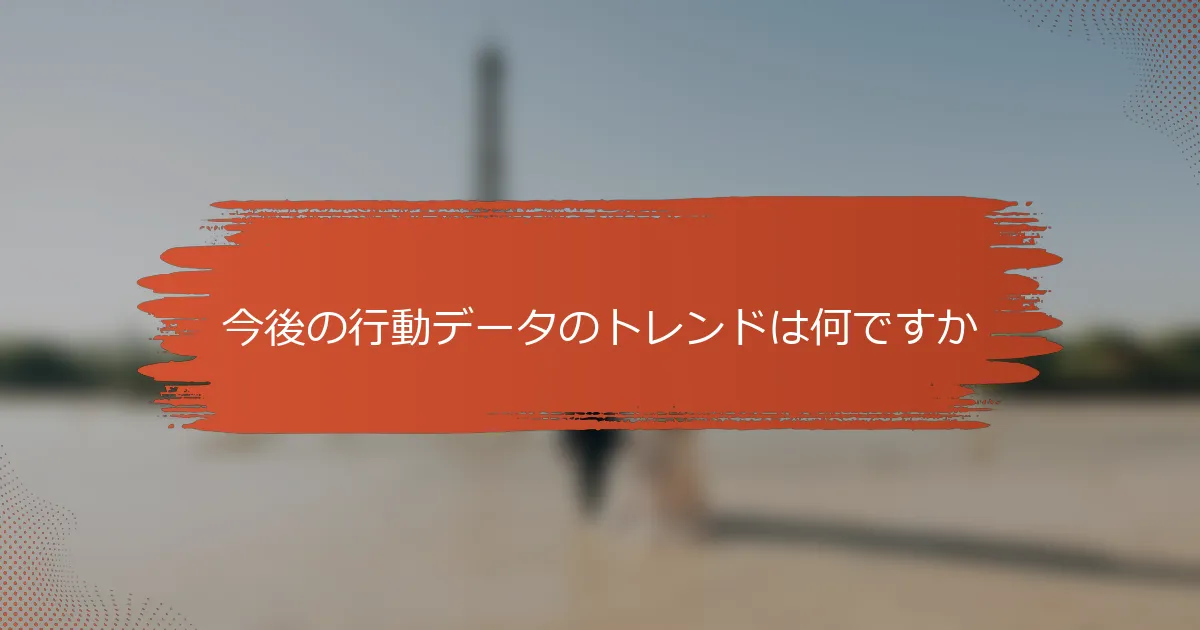 今後の行動データのトレンドは何ですか