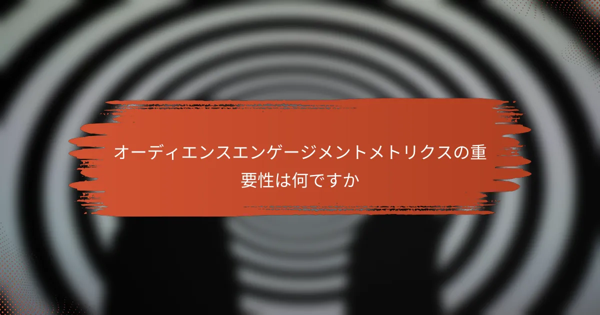 オーディエンスエンゲージメントメトリクスの重要性は何ですか