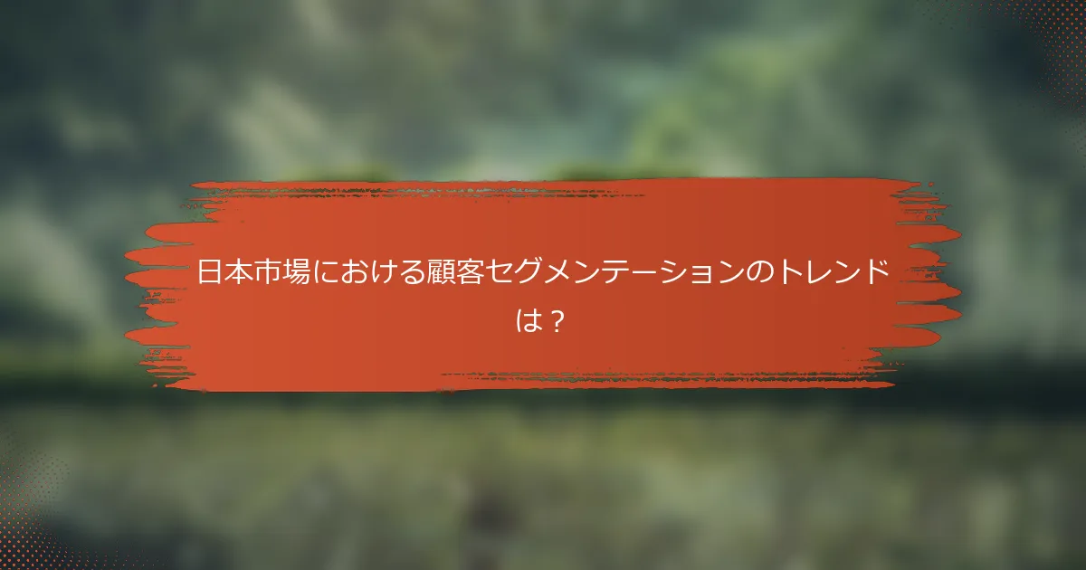 日本市場における顧客セグメンテーションのトレンドは？