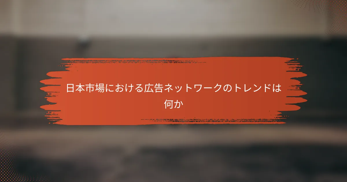 日本市場における広告ネットワークのトレンドは何か