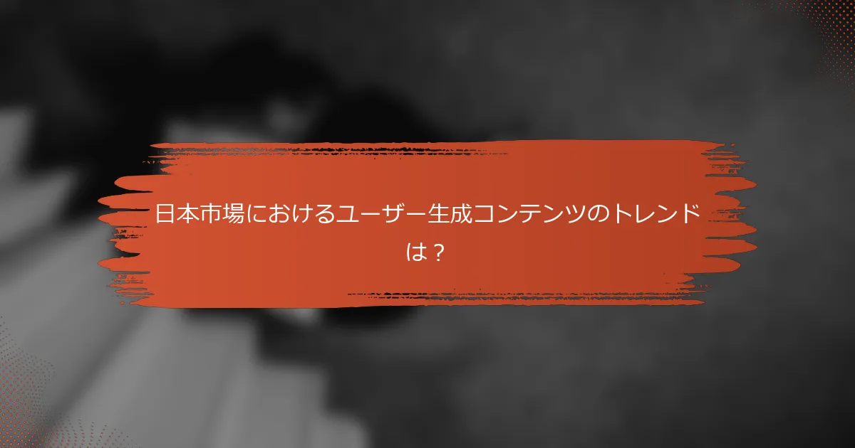 日本市場におけるユーザー生成コンテンツのトレンドは？