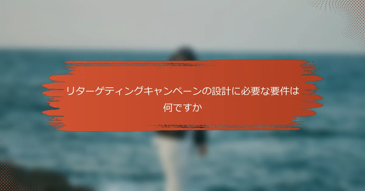 リターゲティングキャンペーンの設計に必要な要件は何ですか