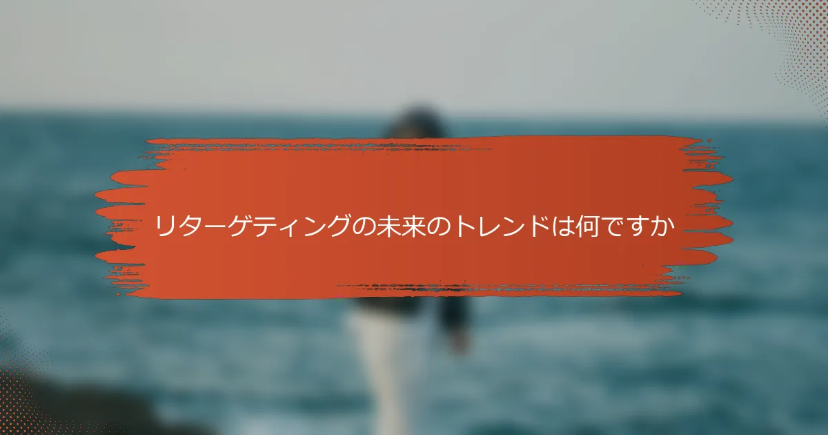 リターゲティングの未来のトレンドは何ですか