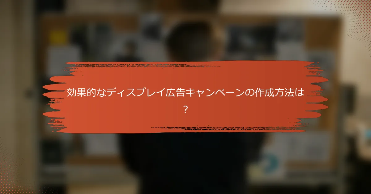 効果的なディスプレイ広告キャンペーンの作成方法は？