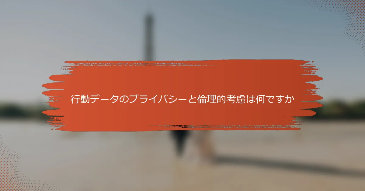 行動データのプライバシーと倫理的考慮は何ですか