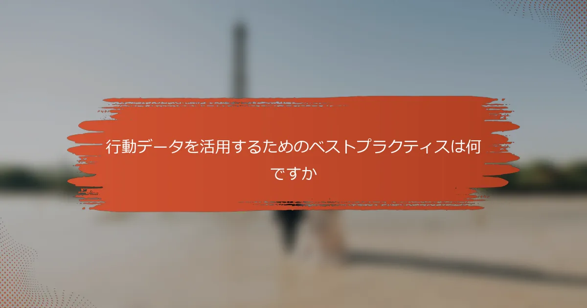 行動データを活用するためのベストプラクティスは何ですか