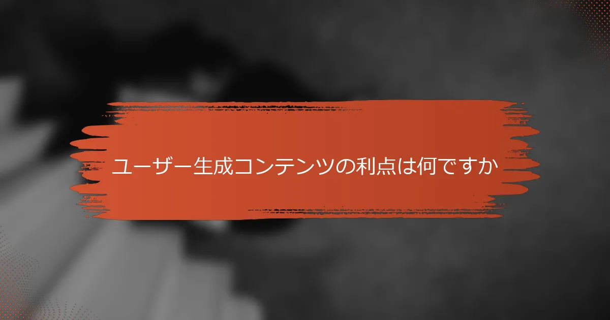 ユーザー生成コンテンツの利点は何ですか